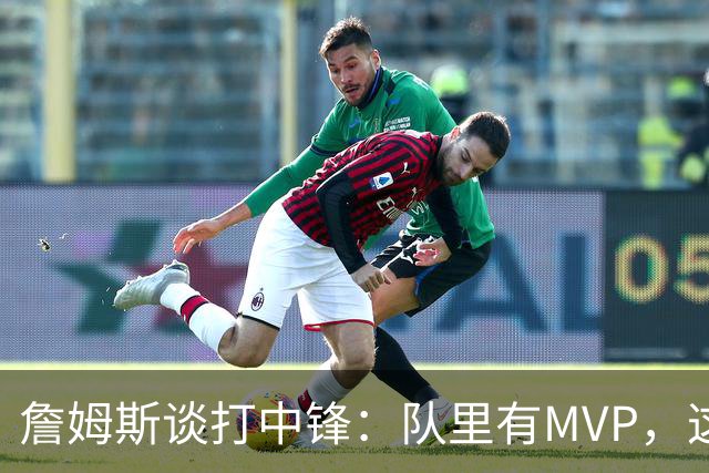 詹姆斯谈打中锋：队里有MVP，这不是可持续角色